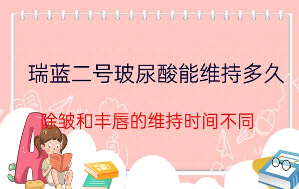 瑞蓝二号玻尿酸能维持多久 除皱和丰唇的维持时间不同